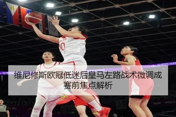 维尼修斯欧冠低迷后皇马左路战术微调成赛前焦点解析（WukongSports）