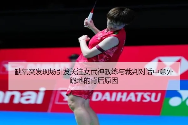 缺氧突发现场引发关注女武神教练与裁判对话中意外跪地的背后原因（WukongSports）
